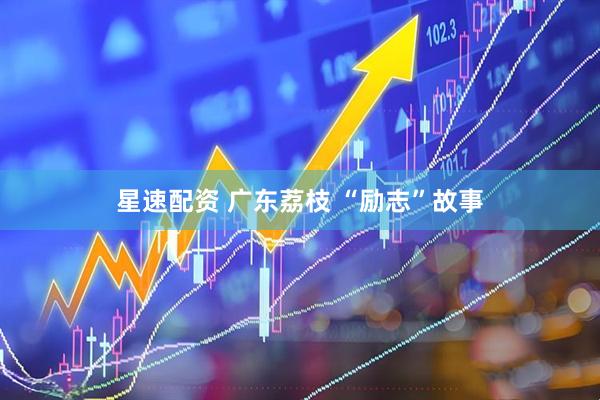 星速配资 广东荔枝 “励志”故事